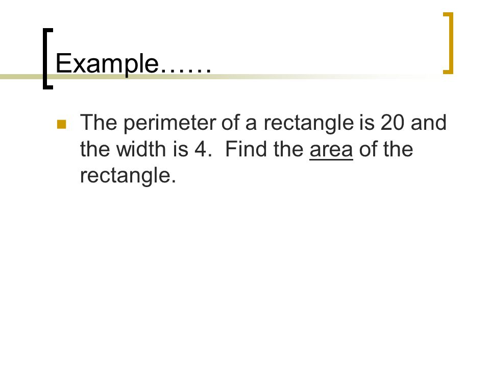 Example…… The perimeter of a rectangle is 20 and the width is 4. Find the area of the rectangle.