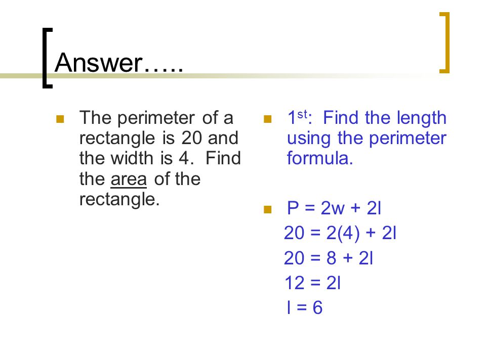 Answer….. The perimeter of a rectangle is 20 and the width is 4. Find the area of the rectangle. 1st: Find the length using the perimeter formula.