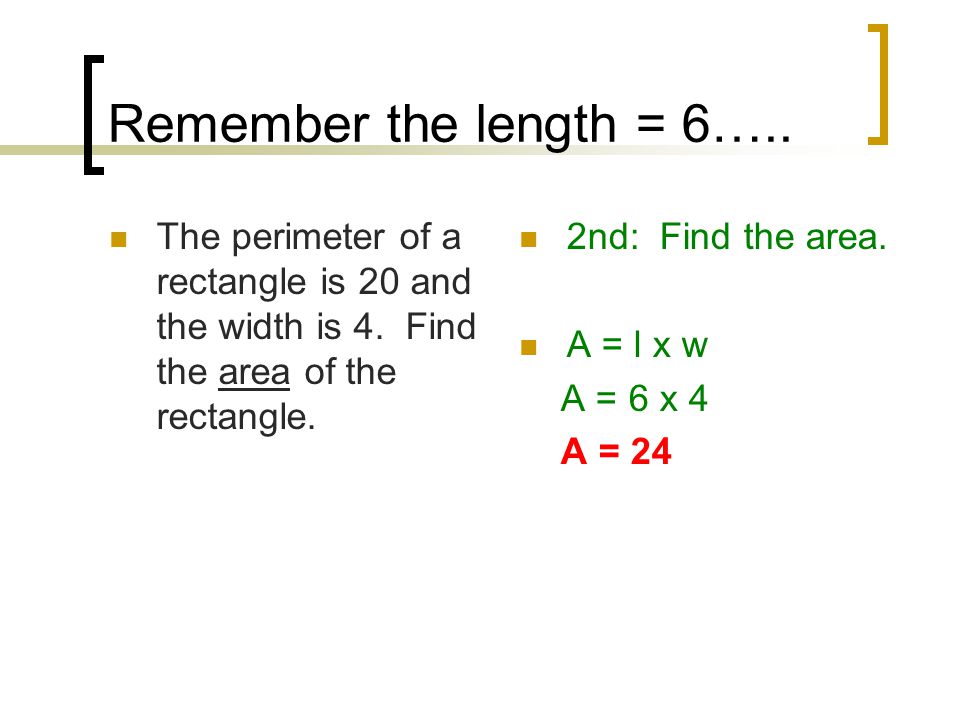 Remember the length = 6….. The perimeter of a rectangle is 20 and the width is 4. Find the area of the rectangle.
