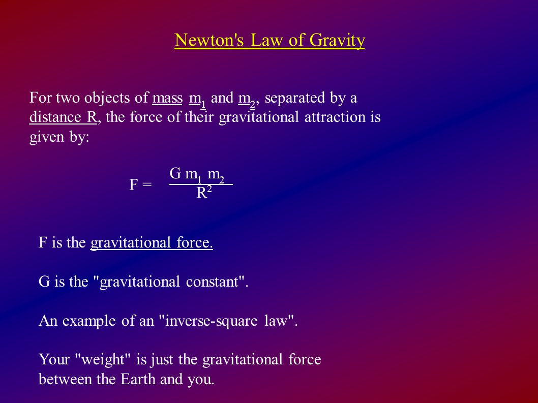 Newton s Law of Gravity For two objects of mass m1 and m2, separated by a distance R, the force of their gravitational attraction is given by: