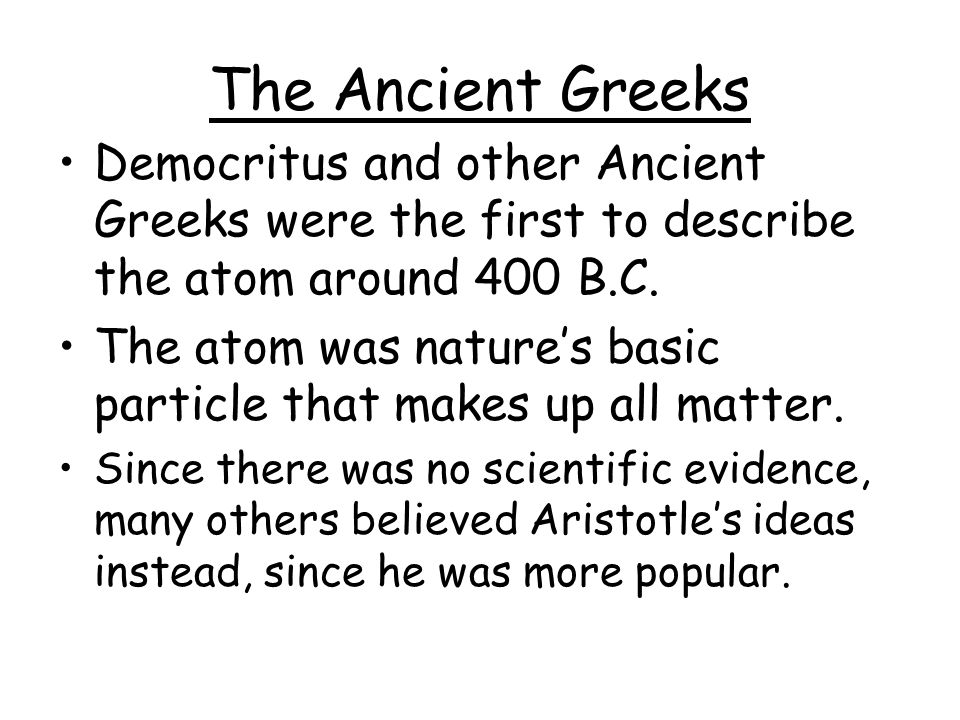 The Ancient Greeks Democritus and other Ancient Greeks were the first to describe the atom around 400 B.C.