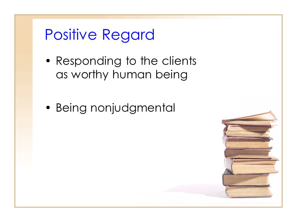 Positive Regard Responding to the clients as worthy human being