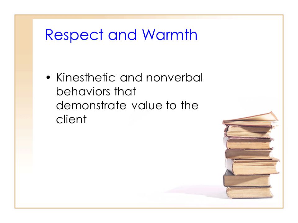 Respect and Warmth Kinesthetic and nonverbal behaviors that demonstrate value to the client