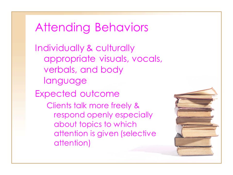 Attending Behaviors Individually & culturally appropriate visuals, vocals, verbals, and body language.