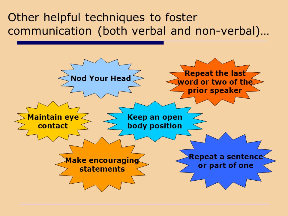 Other helpful techniques to foster communication (both verbal and non-verbal)…