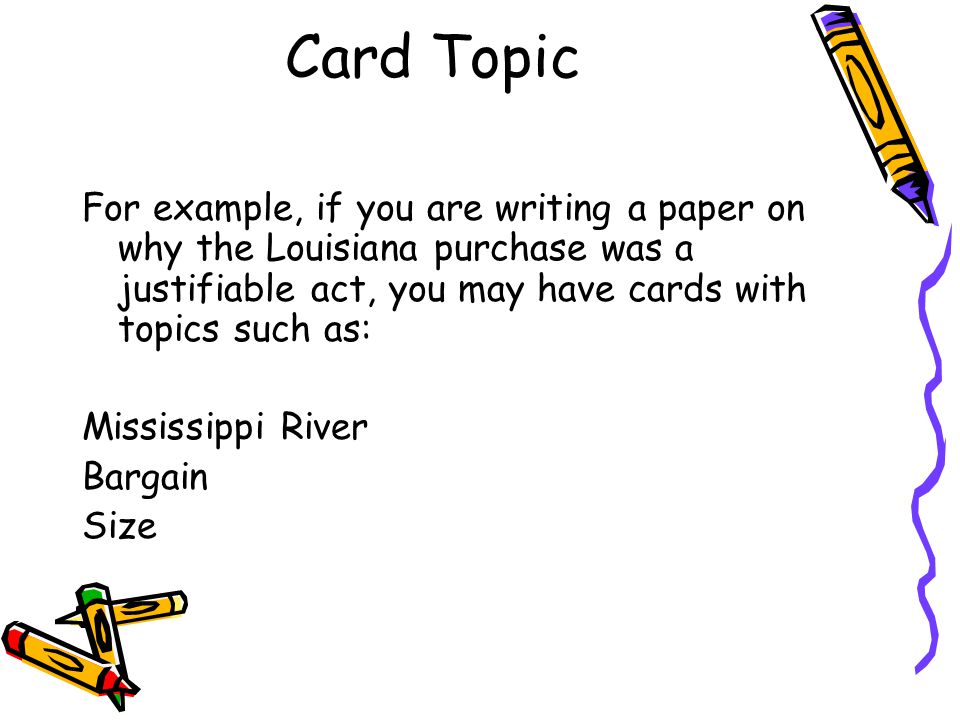 Card Topic For example, if you are writing a paper on why the Louisiana purchase was a justifiable act, you may have cards with topics such as: