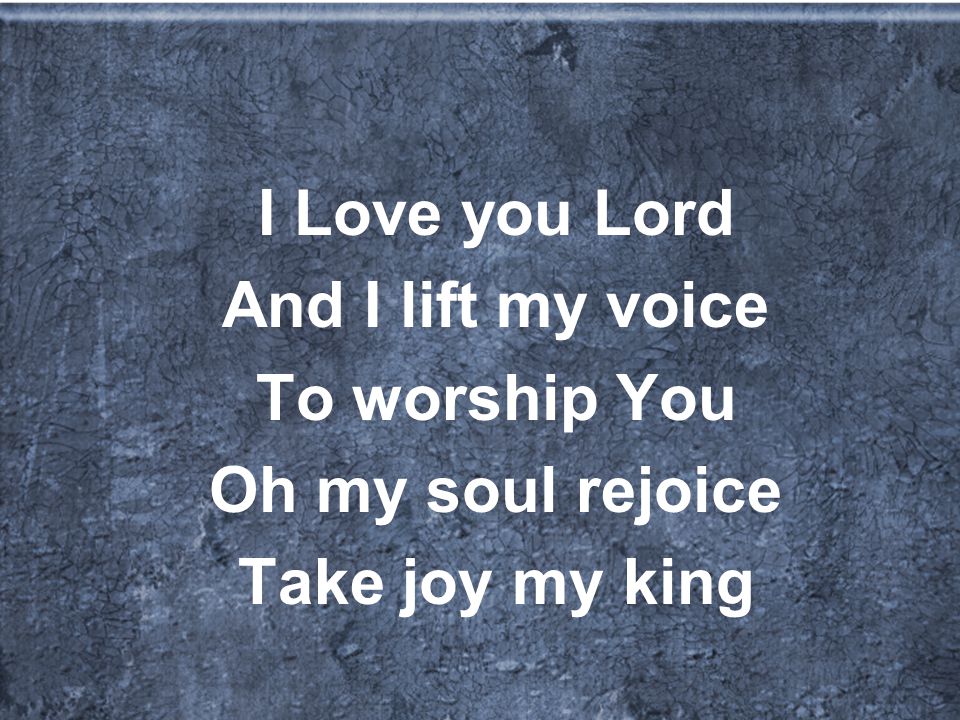 I Love you Lord And I lift my voice To worship You Oh my soul rejoice Take joy my king