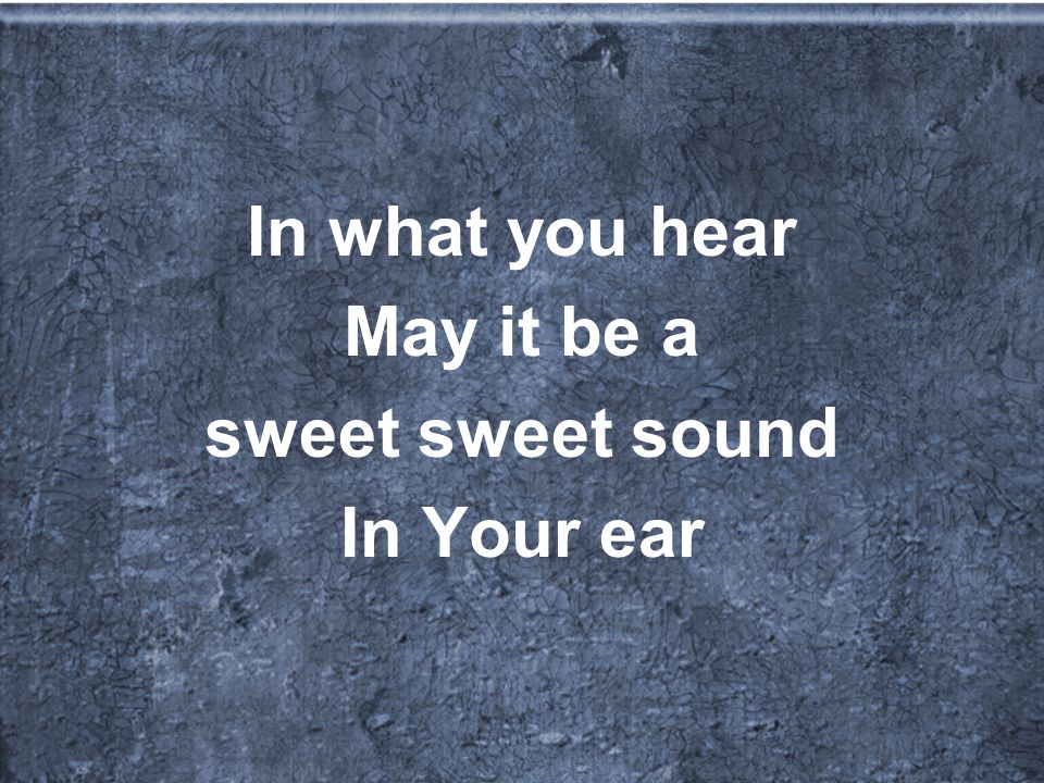 In what you hear May it be a sweet sweet sound In Your ear
