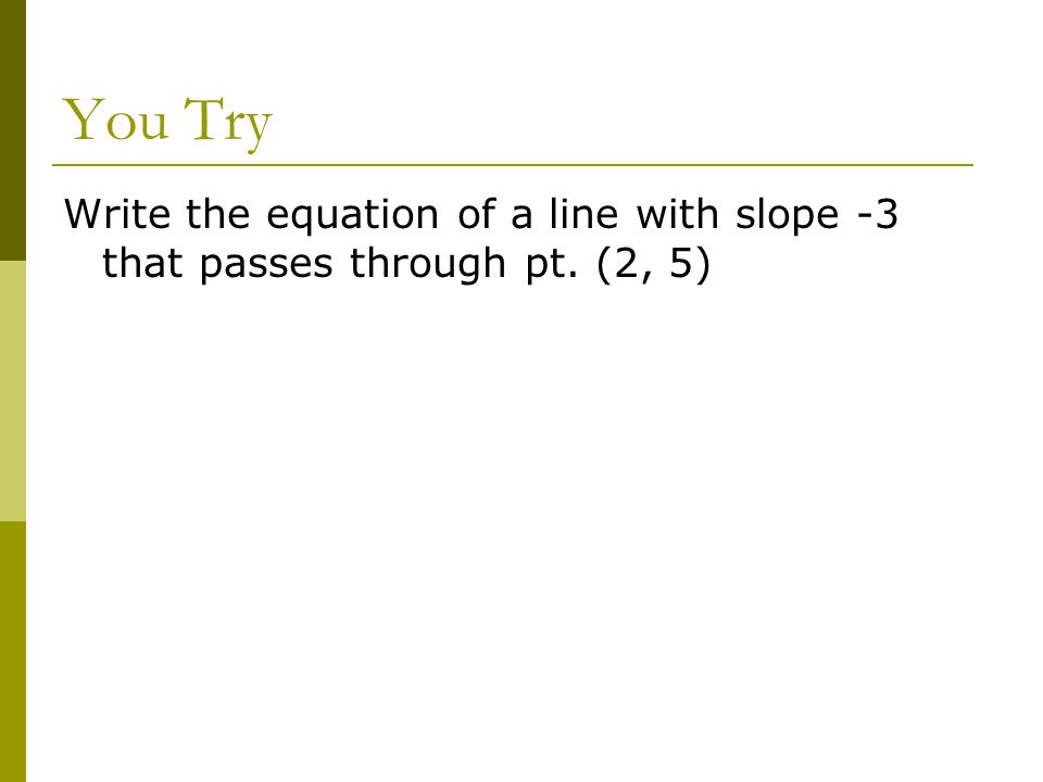 You Try Write the equation of a line with slope -3 that passes through pt. (2, 5)