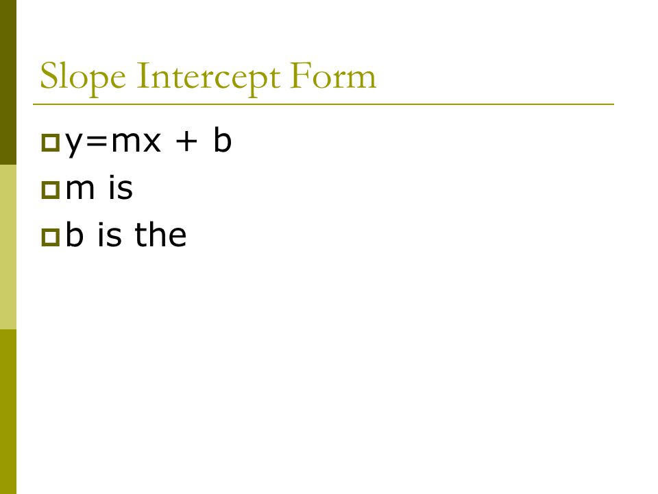 Slope Intercept Form y=mx + b m is b is the