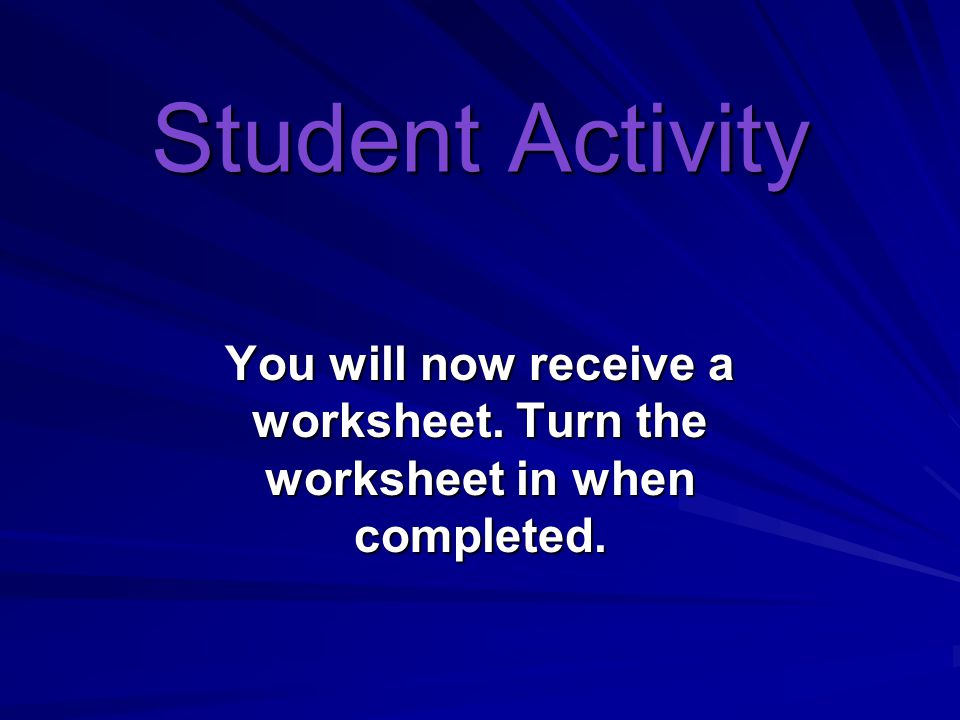 Student Activity You will now receive a worksheet. Turn the worksheet in when completed.