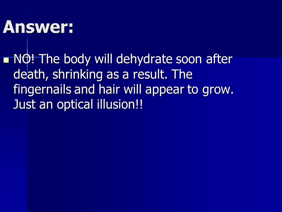 Answer: NO. The body will dehydrate soon after death, shrinking as a result.