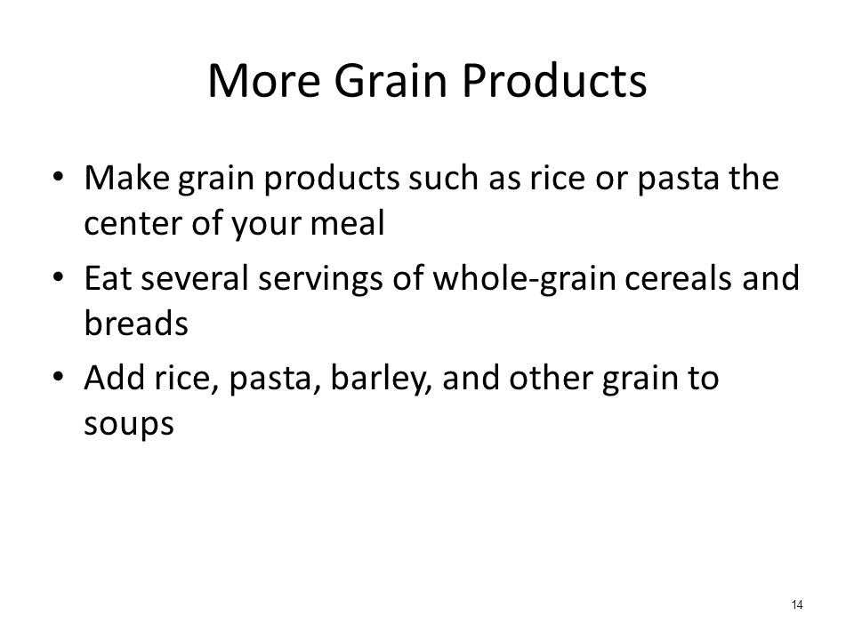 More Grain Products Make grain products such as rice or pasta the center of your meal. Eat several servings of whole-grain cereals and breads.