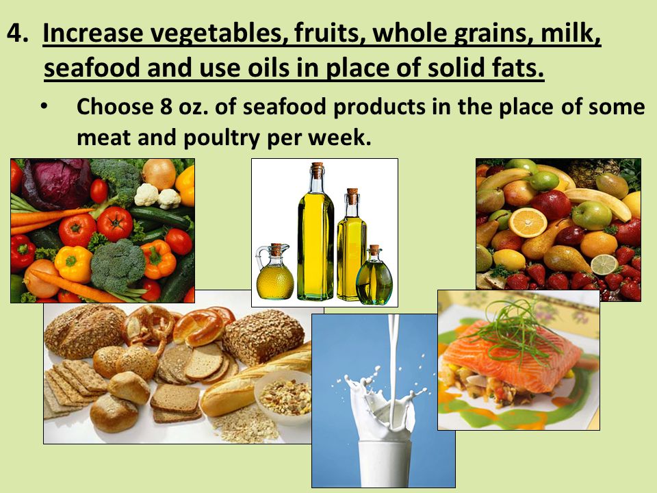 4. Increase vegetables, fruits, whole grains, milk, seafood and use oils in place of solid fats.