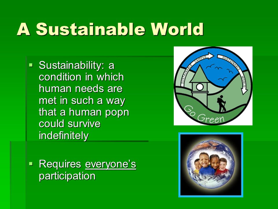 A Sustainable World Sustainability: a condition in which human needs are met in such a way that a human popn could survive indefinitely.