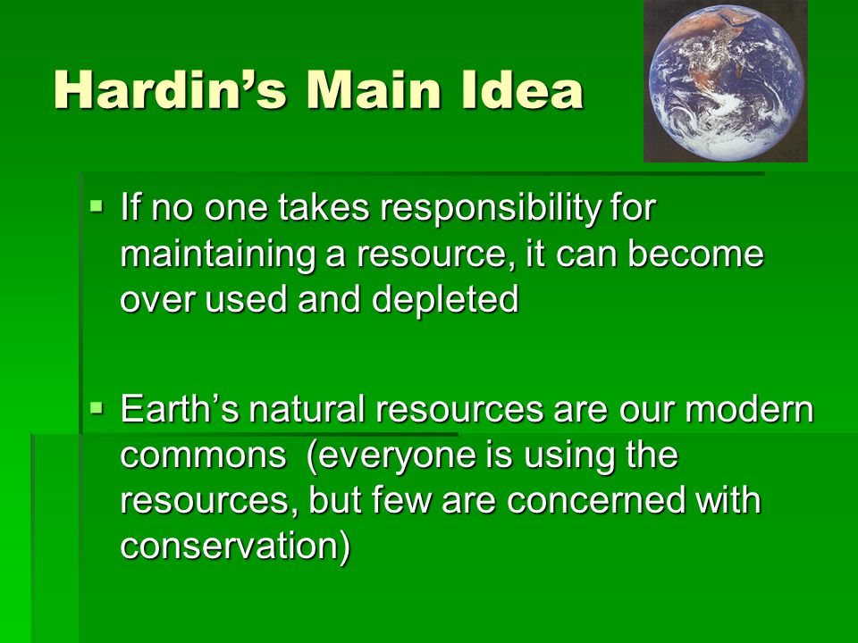 Hardin’s Main Idea If no one takes responsibility for maintaining a resource, it can become over used and depleted.