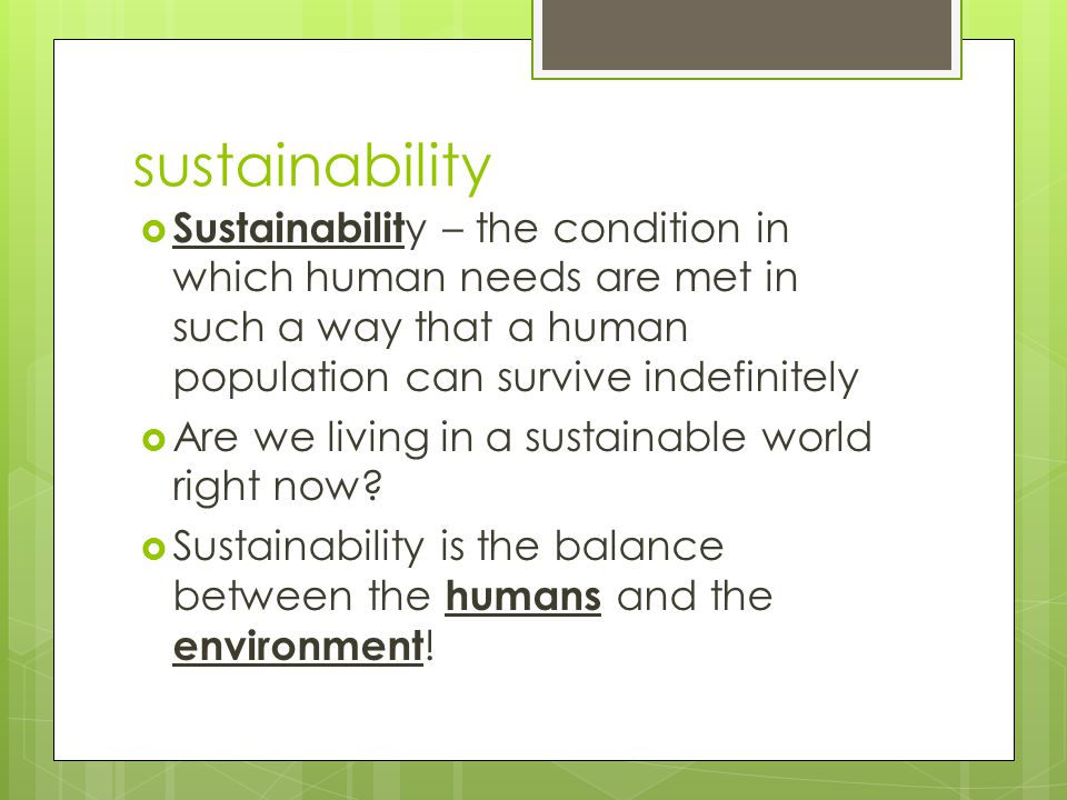 sustainability Sustainability – the condition in which human needs are met in such a way that a human population can survive indefinitely.