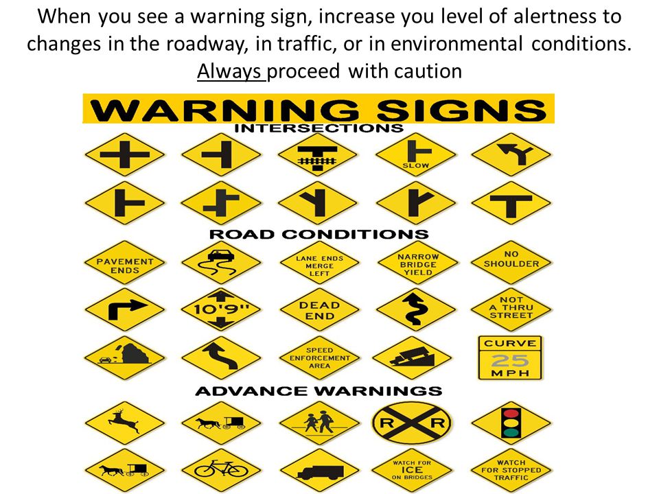 When you see a warning sign, increase you level of alertness to changes in the roadway, in traffic, or in environmental conditions.