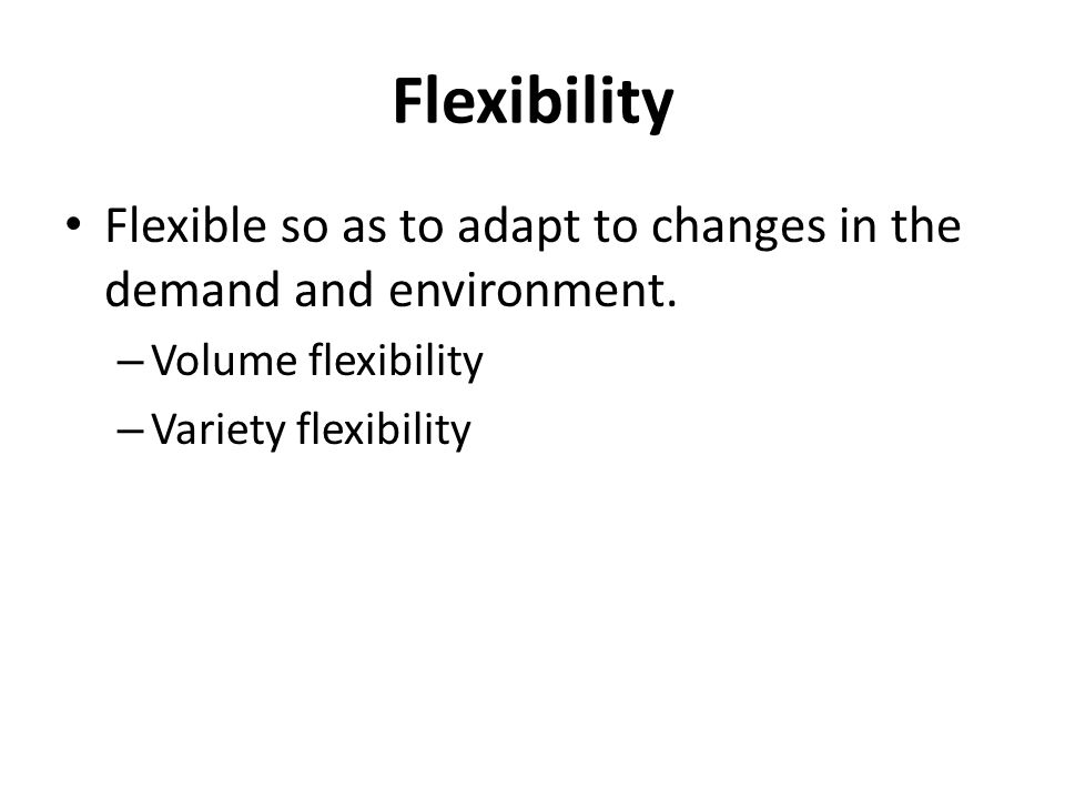 Flexibility Flexible so as to adapt to changes in the demand and environment.