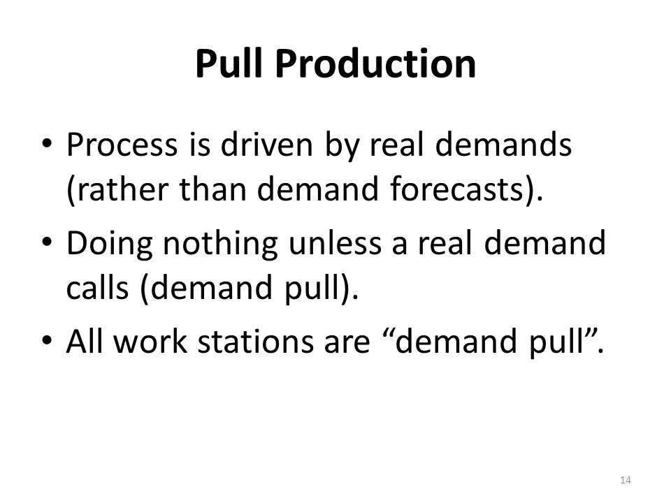 Pull Production Process is driven by real demands (rather than demand forecasts). Doing nothing unless a real demand calls (demand pull).