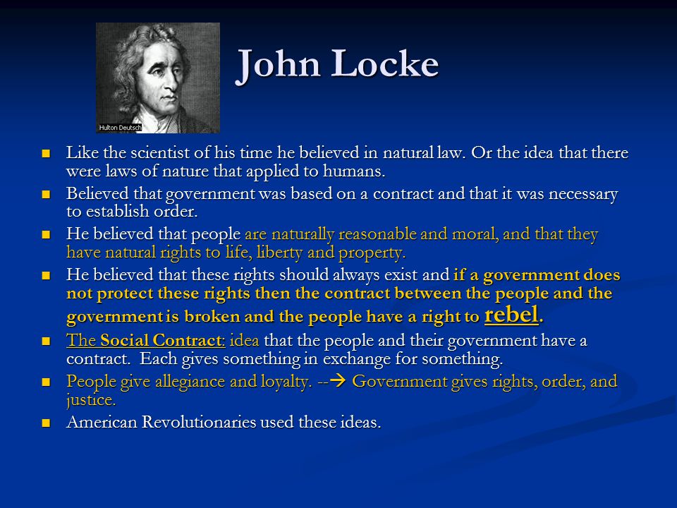 John Locke Like the scientist of his time he believed in natural law. Or the idea that there were laws of nature that applied to humans.