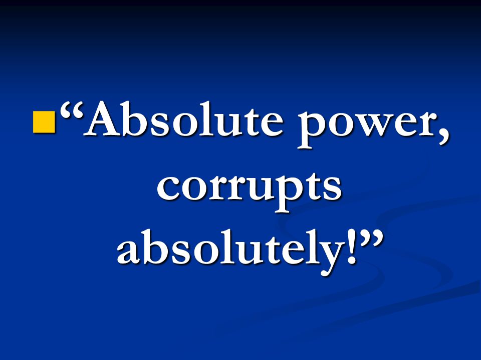 Absolute power, corrupts absolutely!