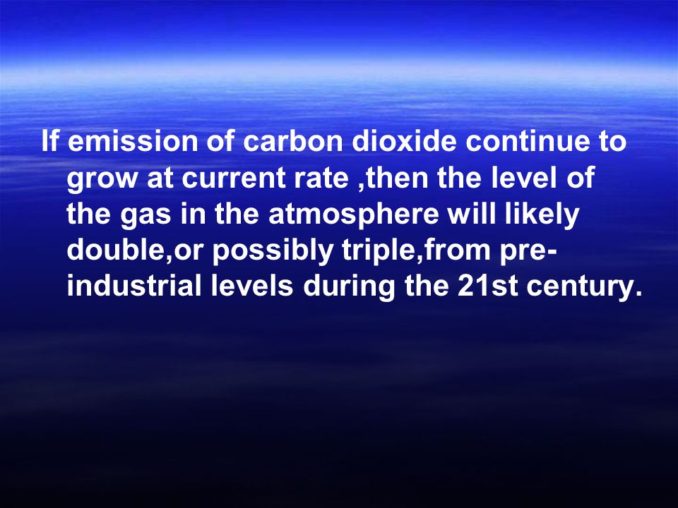 If emission of carbon dioxide continue to grow at current rate ,then the level of the gas in the atmosphere will likely double,or possibly triple,from pre-industrial levels during the 21st century.