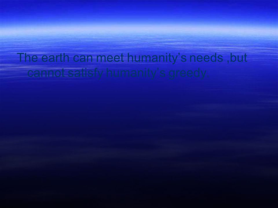 The earth can meet humanity’s needs ,but cannot satisfy humanity’s greedy.