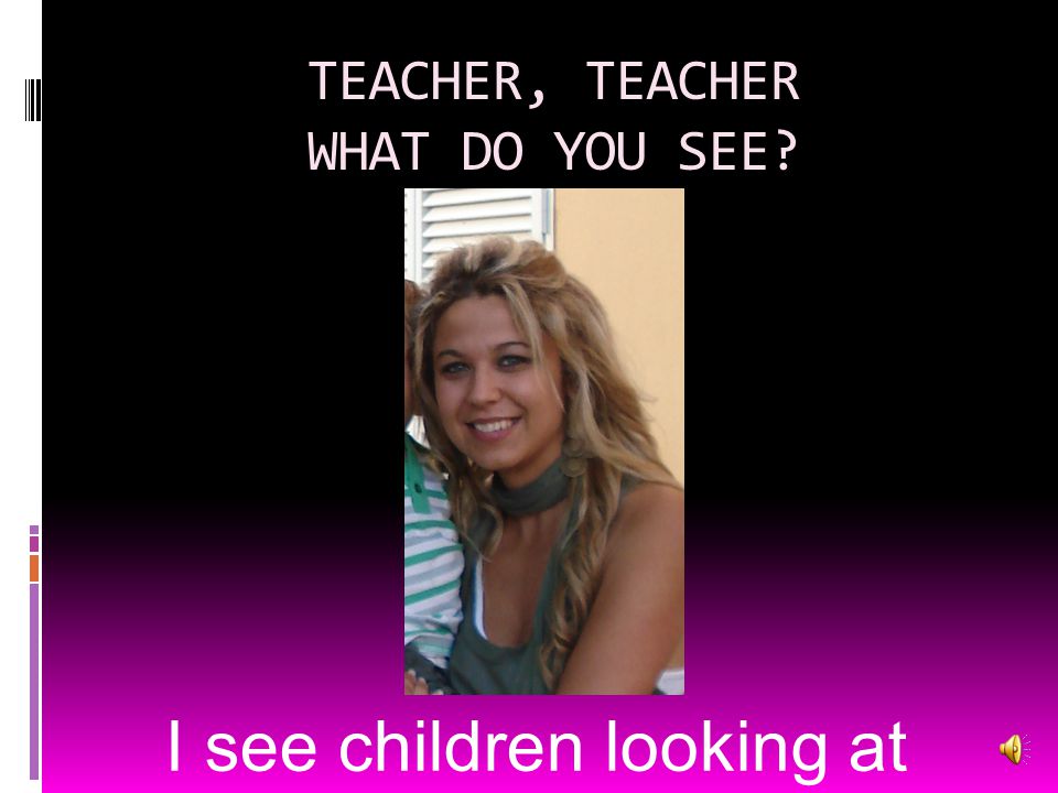 TEACHER, TEACHER WHAT DO YOU SEE