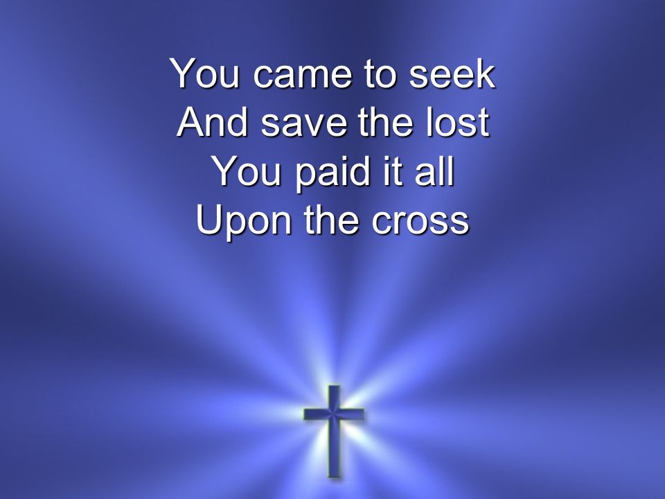 You came to seek And save the lost You paid it all Upon the cross