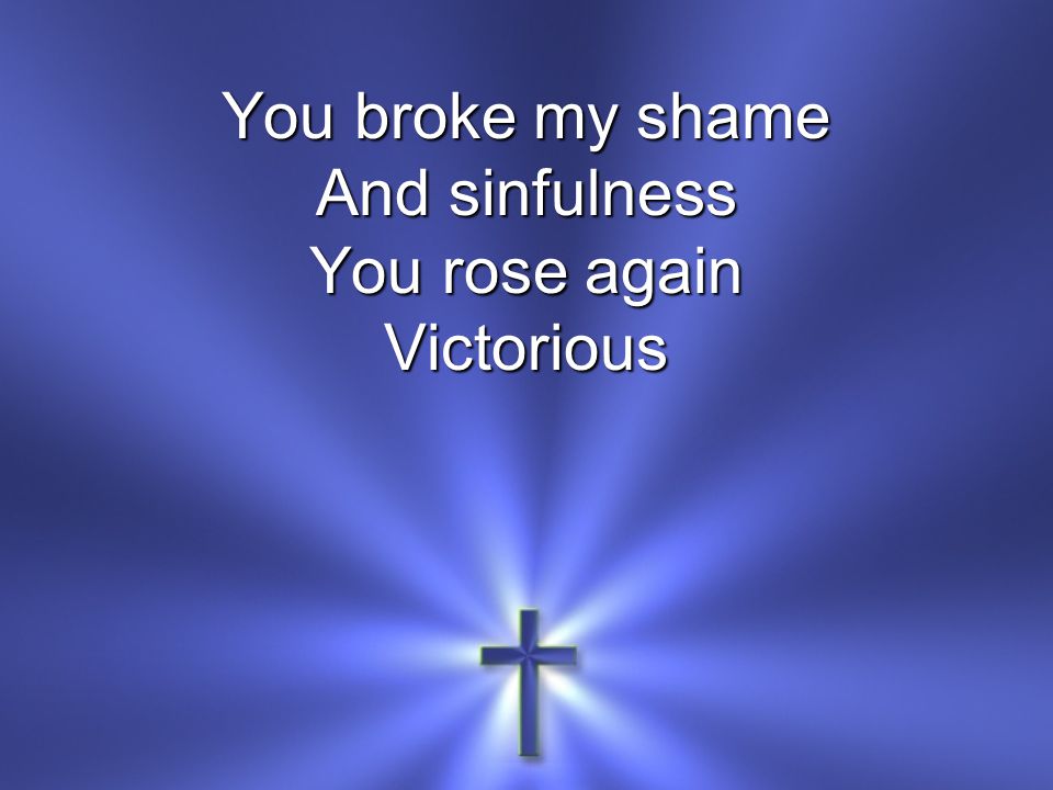 You broke my shame And sinfulness You rose again Victorious