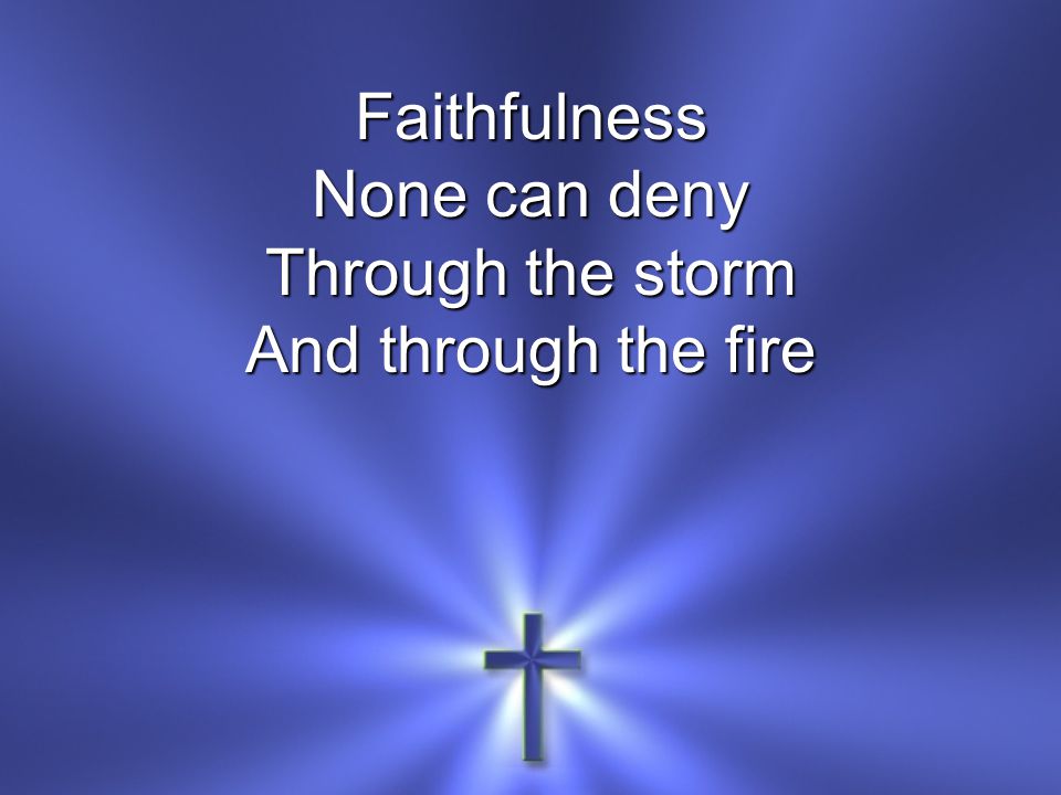 Faithfulness None can deny Through the storm And through the fire