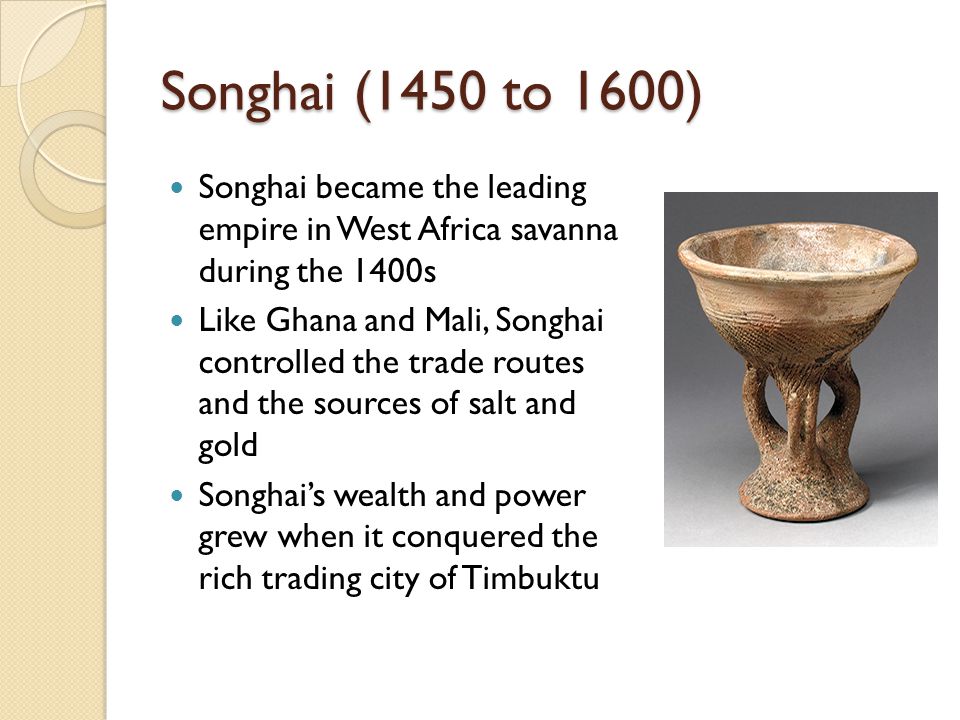 Songhai (1450 to 1600) Songhai became the leading empire in West Africa savanna during the 1400s.