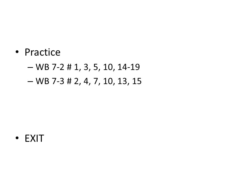 Practice WB 7-2 # 1, 3, 5, 10, WB 7-3 # 2, 4, 7, 10, 13, 15 EXIT
