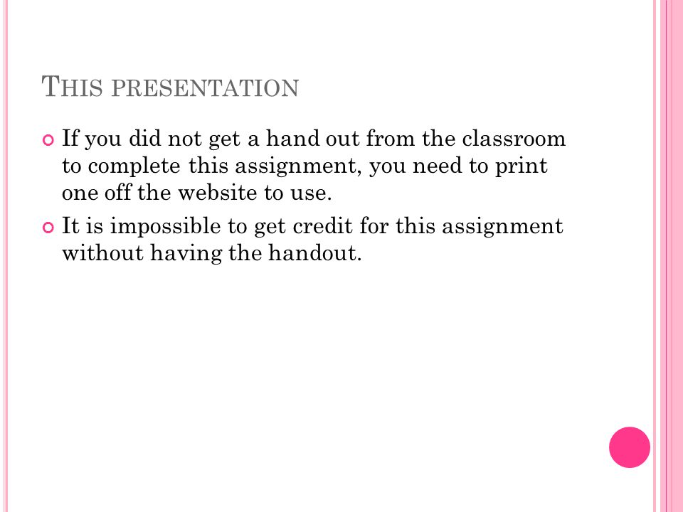 This presentation If you did not get a hand out from the classroom to complete this assignment, you need to print one off the website to use.