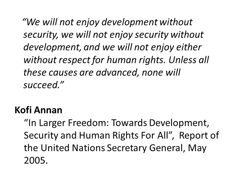 We will not enjoy development without security, we will not enjoy security without development, and we will not enjoy either without respect for human rights. Unless all these causes are advanced, none will succeed.