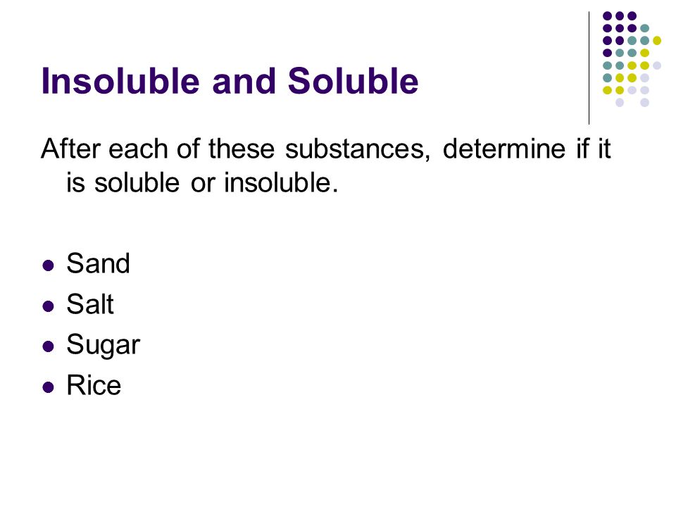 Insoluble and Soluble After each of these substances, determine if it is soluble or insoluble. Sand.