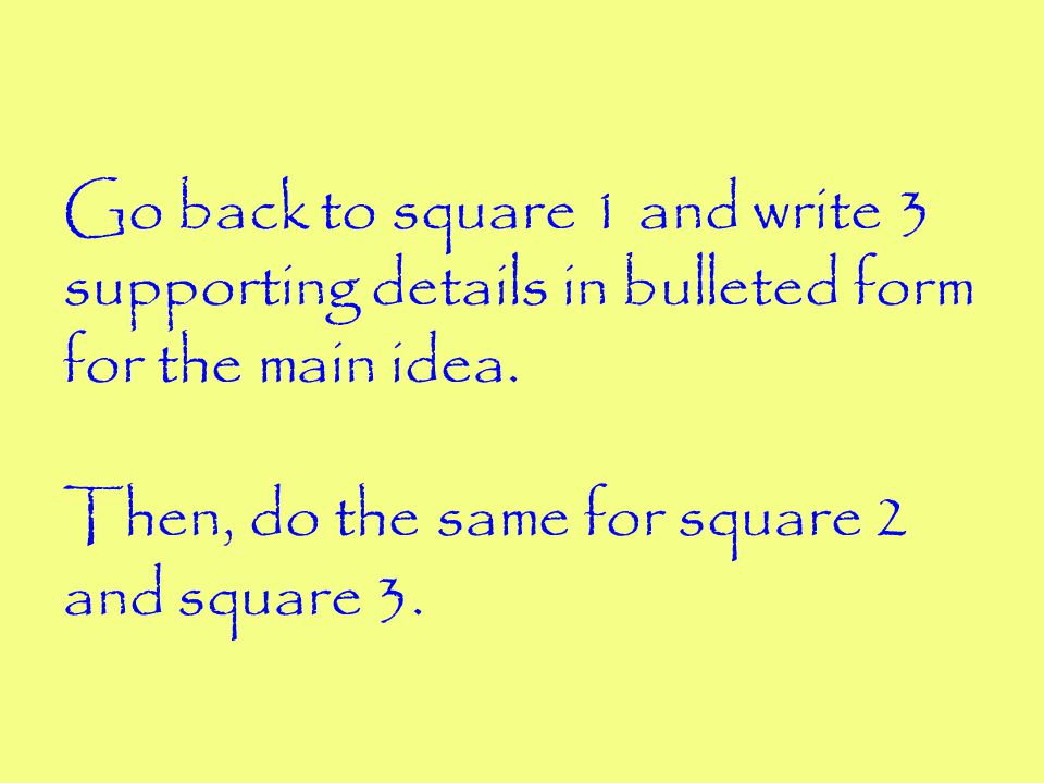 Go back to square 1 and write 3 supporting details in bulleted form for the main idea.