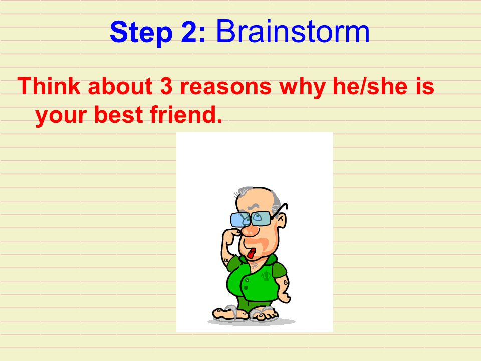Step 2: Brainstorm Think about 3 reasons why he/she is your best friend.