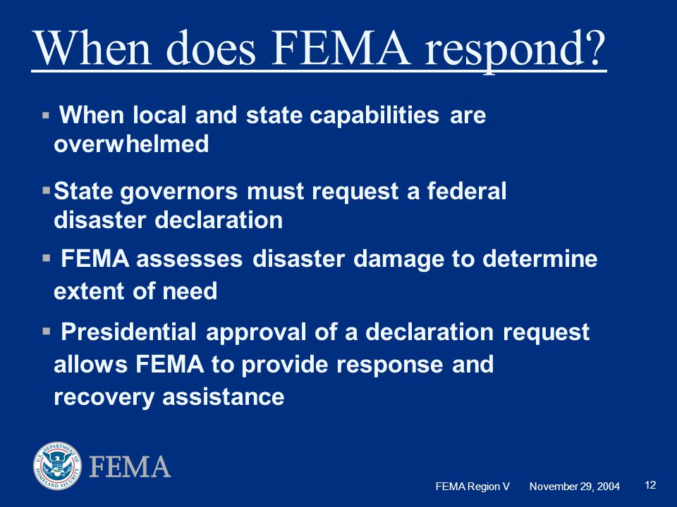 When does FEMA respond When local and state capabilities are overwhelmed. State governors must request a federal disaster declaration.