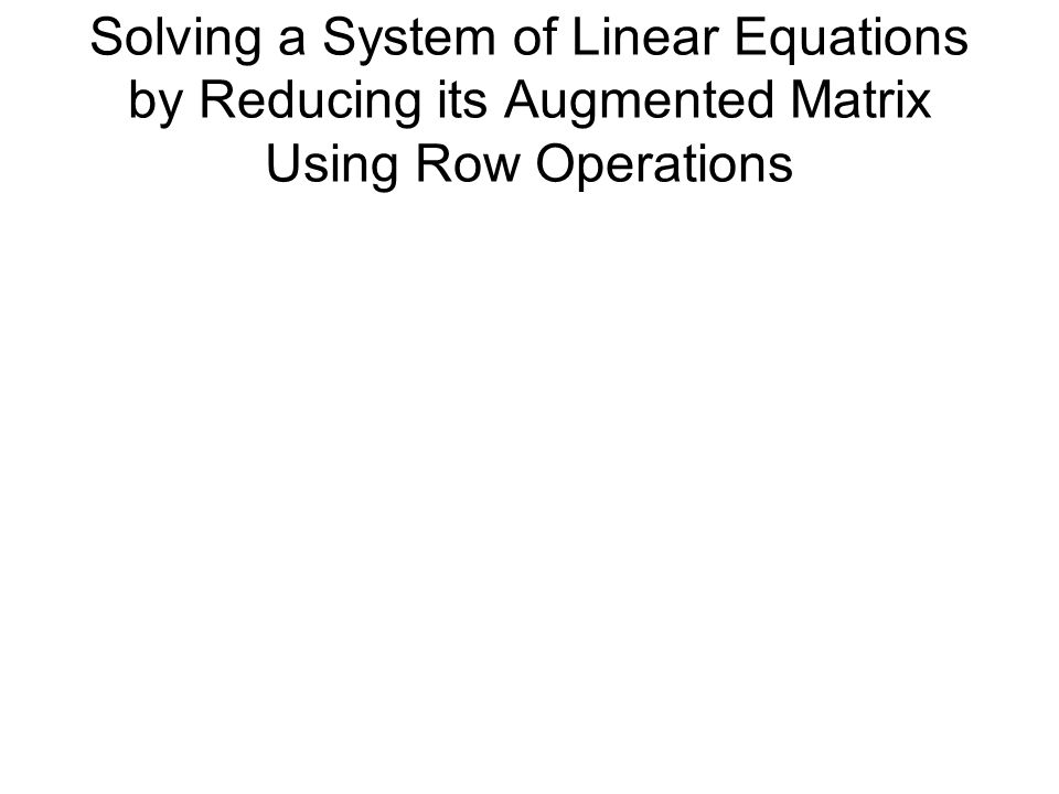 Solving a System of Linear Equations by Reducing its Augmented Matrix Using Row Operations