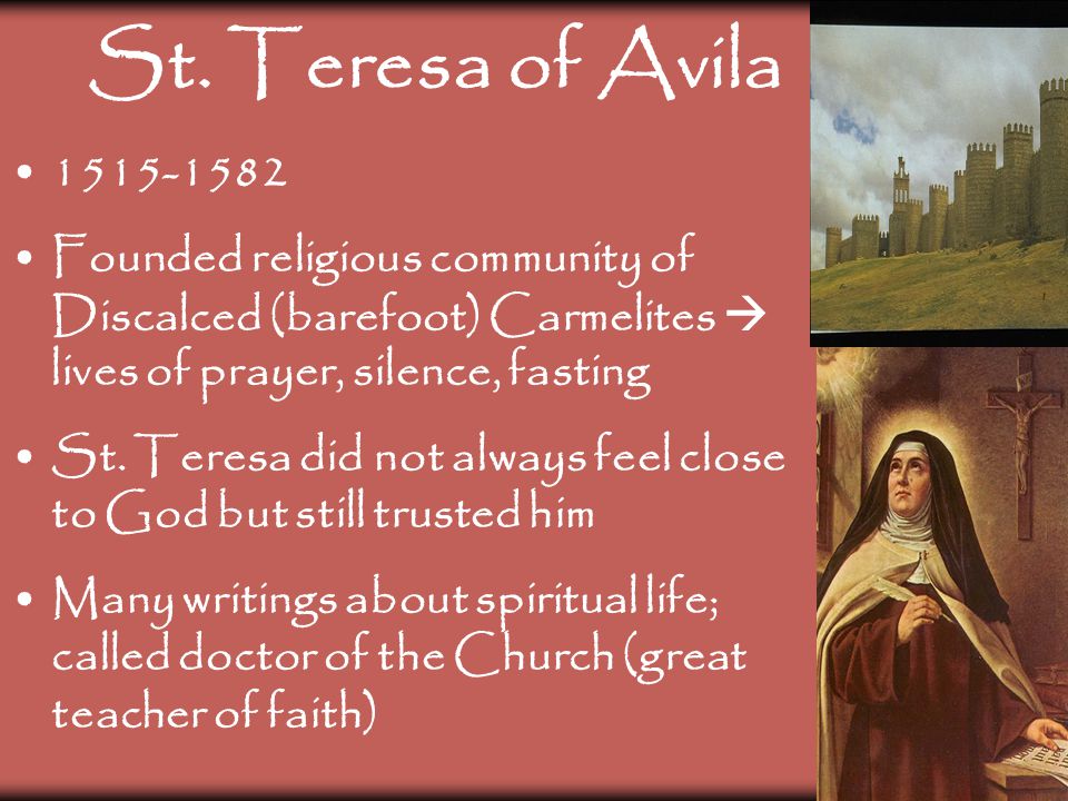 St. Teresa of Avila Founded religious community of Discalced (barefoot) Carmelites  lives of prayer, silence, fasting.