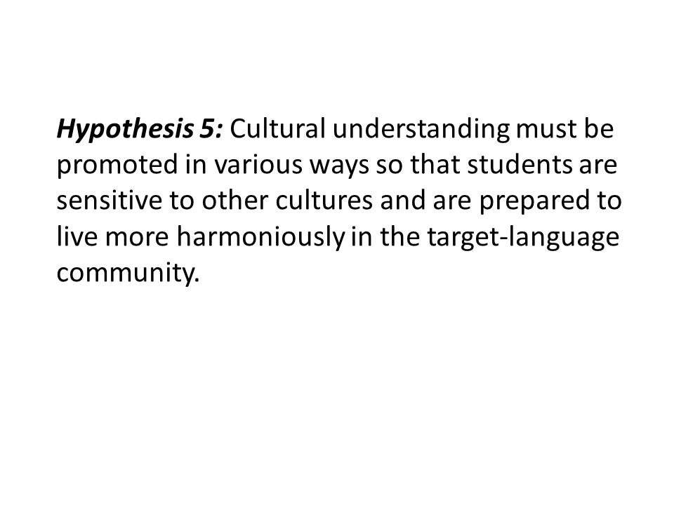Hypothesis 5: Cultural understanding must be promoted in various ways so that students are sensitive to other cultures and are prepared to live more harmoniously in the target-language community.