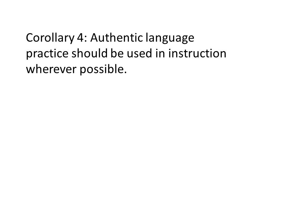 Corollary 4: Authentic language practice should be used in instruction wherever possible.