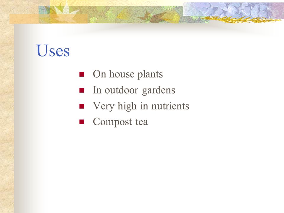 Uses On house plants In outdoor gardens Very high in nutrients