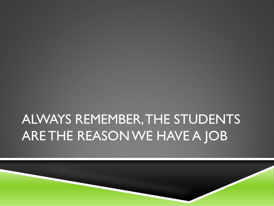 Always Remember, The Students Are The Reason We Have a Job