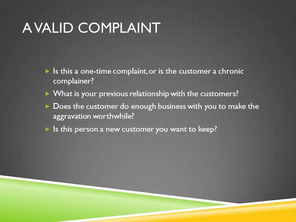 A Valid Complaint Is this a one-time complaint, or is the customer a chronic complainer What is your previous relationship with the customers