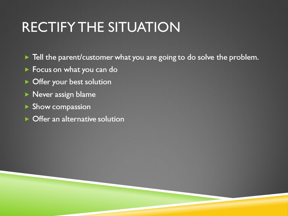Rectify the Situation Tell the parent/customer what you are going to do solve the problem. Focus on what you can do.