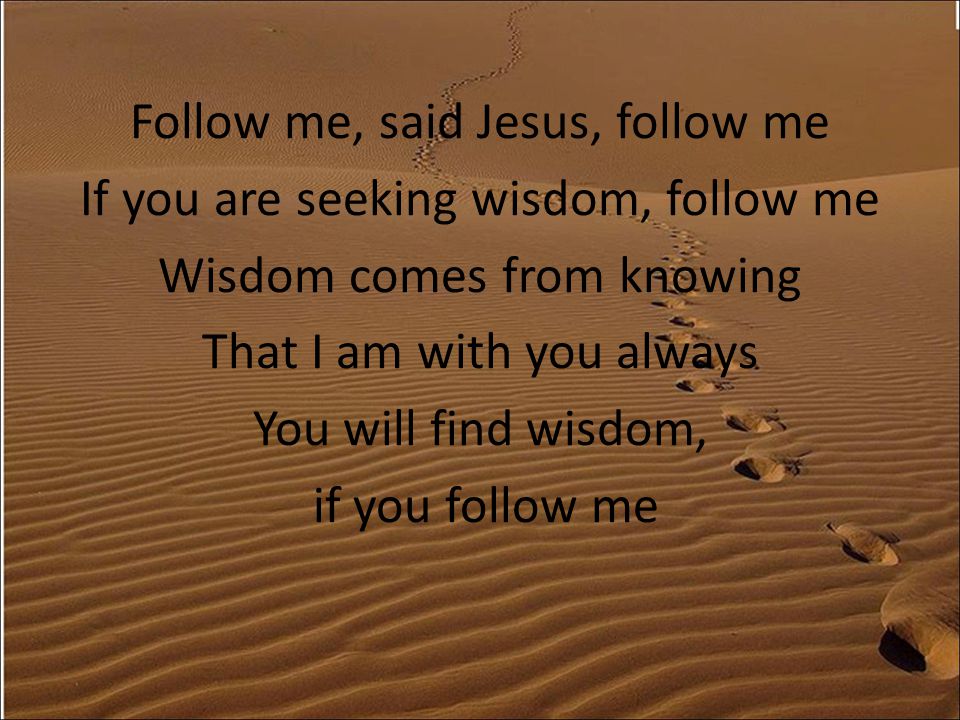 Follow me, said Jesus, follow me If you are seeking wisdom, follow me Wisdom comes from knowing That I am with you always You will find wisdom, if you follow me