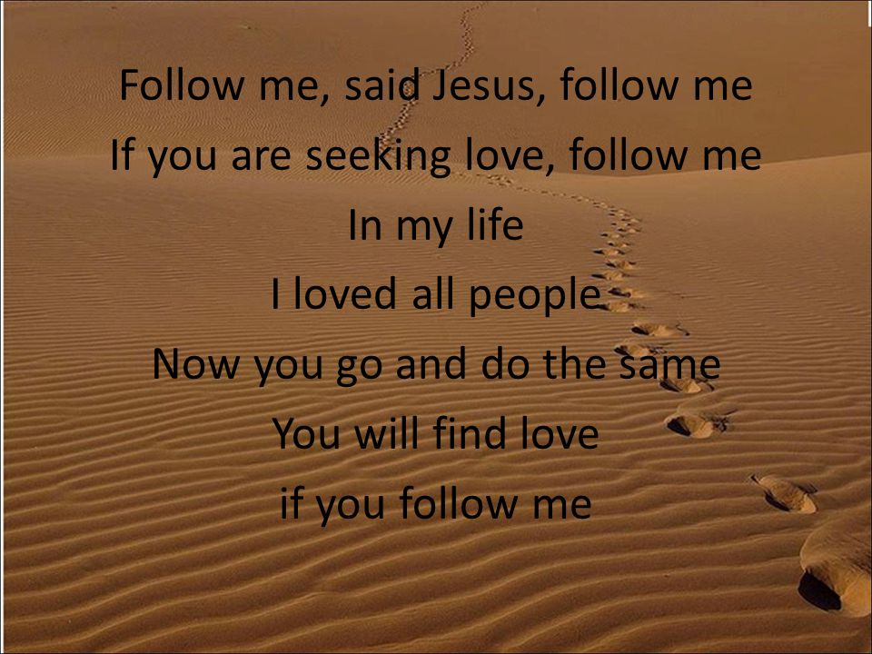 Follow me, said Jesus, follow me If you are seeking love, follow me In my life I loved all people Now you go and do the same You will find love if you follow me